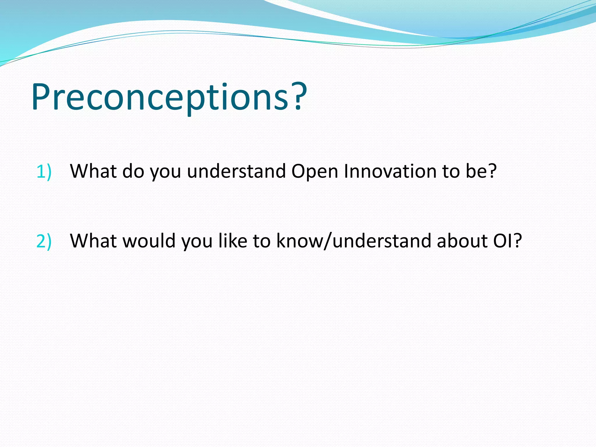 Preconceptions?
1) What do you understand Open Innovation to be?
2) What would you like to know/understand about OI?
 
