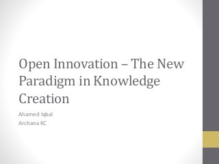 Open Innovation – The New
Paradigm in Knowledge
Creation
Ahamed Iqbal
Archana KC
 