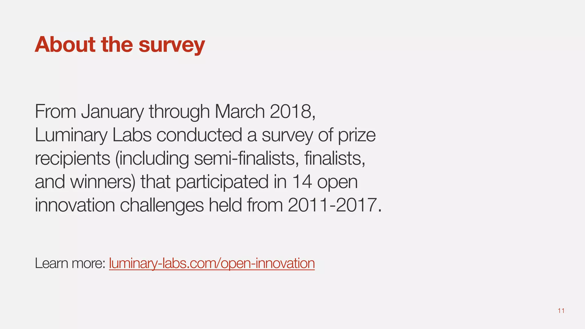 11
About the survey
From January through March 2018,
Luminary Labs conducted a survey of prize
recipients (including semi-finalists, finalists,
and winners) that participated in 14 open
innovation challenges held from 2011-2017.
Learn more: luminary-labs.com/open-innovation
 