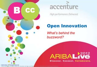 B                       CC

                                                                                             Open Innovation
                                                                                             What’s behind the
                                                                                             buzzword?




© 2012 Ariba, Inc. All Rights Reserved.
© 2012 Accenture All Rights Reserved. Accenture, its logo, and High Performance Delivered are trademarks of Accenture
 