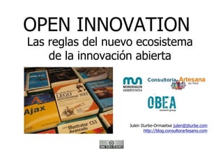 OPEN INNOVATION
Las reglas del nuevo ecosistema
    de la innovación abierta




                   Julen Iturbe-Ormaetxe julen@jiturbe.com
                           http://blog.consultorartesano.com
 