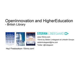 www.15inno.com
15inno by Stefan Lindegaard at LinkedIn Groups
stefanlindegaard@me.com
Twitter: @lindegaard
OpenInnovation and HigherEducation
- British Library
Hey! Freebookson 15inno.com!
 