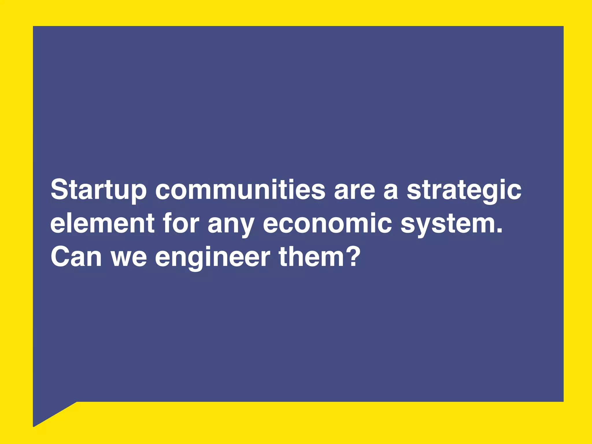 10 
Startup communities are a strategic 
element for any economic system. 
Can we engineer them? 
 