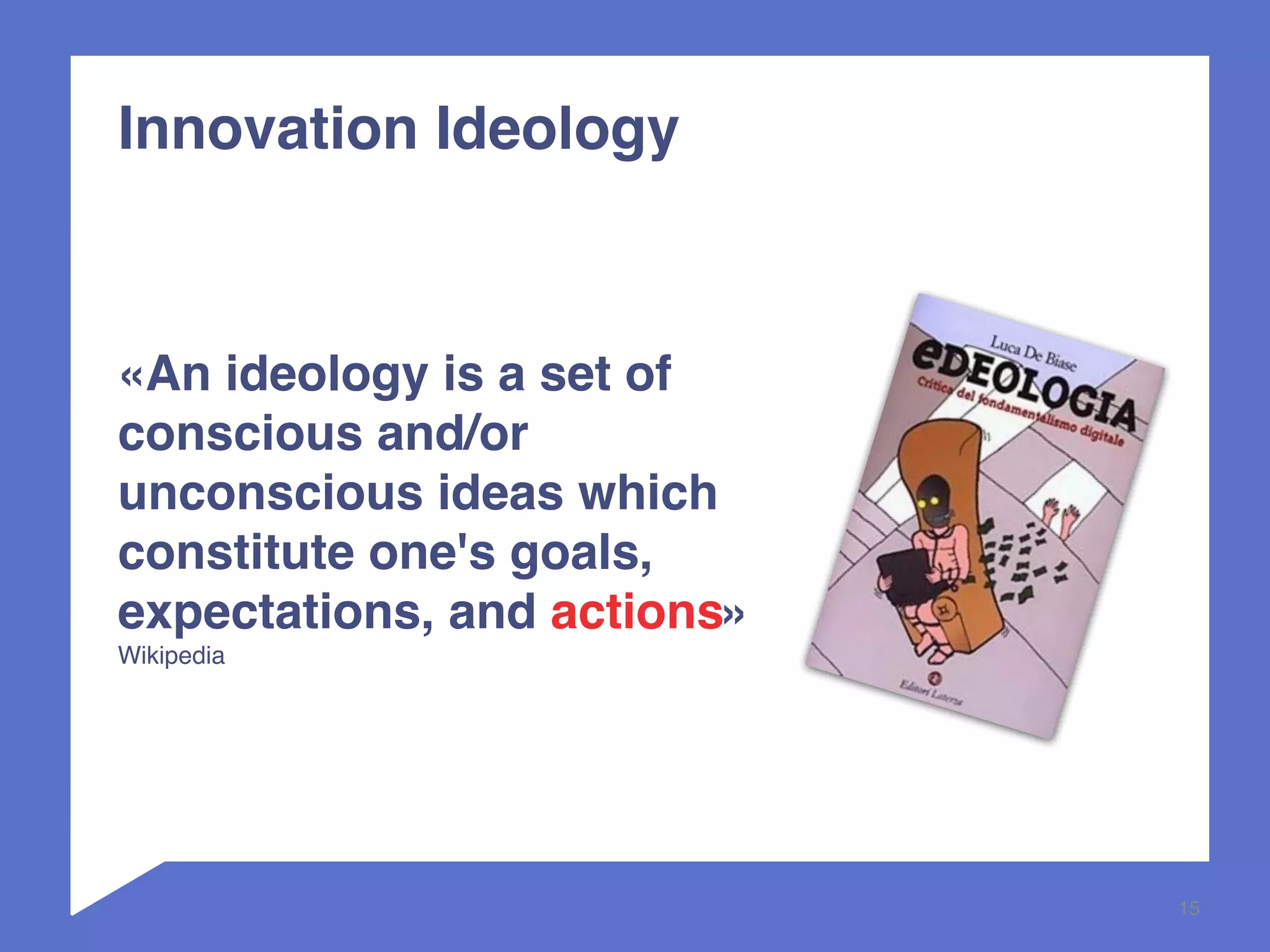 15 
Innovation Ideology 
«An ideology is a set of 
conscious and/or 
unconscious ideas which 
constitute one's goals, 
expectations, and actions» 
Wikipedia 
 