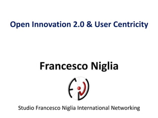 Open Innovation 2.0 & User Centricity
Francesco Niglia
Studio Francesco Niglia International Networking
 