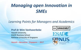 Managing open Innovation in
SMEs
Learning Points for Managers and Academics
Prof dr Wim Vanhaverbeke
Hasselt University,
ESADE Business School
National University of Singapore
Hasselt – Barcelona - Singapore – 2017
 