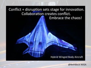 Conﬂict	
  +	
  disrup,on	
  sets	
  stage	
  for	
  innova,on.	
  	
  
Collabora,on	
  creates	
  conﬂict.	
  	
  	
  
Embrace	
  the	
  chaos!	
  	
  

Hybrid	
  Winged	
  Body	
  Aircram	
  
@BethBeck	
  NASA	
  

 
