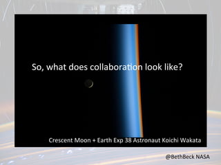 So,	
  what	
  does	
  collabora,on	
  look	
  like?	
  

Crescent	
  Moon	
  +	
  Earth	
  Exp	
  38	
  Astronaut	
  Koichi	
  Wakata	
  
@BethBeck	
  NASA	
  

 