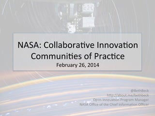 NASA:	
  Collabora,ve	
  Innova,on	
  
Communi,es	
  of	
  Prac,ce	
  
February	
  26,	
  2014	
  

@BethBeck	
  
hEp://about.me/bethbeck	
  
Open	
  Innova,on	
  Program	
  Manager	
  
NASA	
  Oﬃce	
  of	
  the	
  Chief	
  Informa,on	
  Oﬃcer	
  

 
