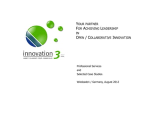 YOUR PARTNER
FOR ACHIEVING LEADERSHIP
IN
OPEN   / COLLABORATIVE INNOVATION




Professional Services
and
Selected Case Studies

Wiesbaden / Germany, August 2012
 