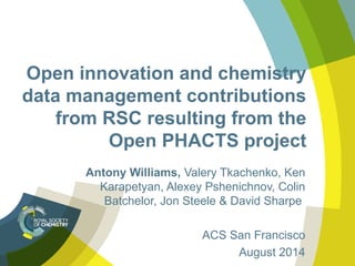 Open innovation and chemistry
data management contributions
from RSC resulting from the
Open PHACTS project
Antony Williams, Valery Tkachenko, Ken
Karapetyan, Alexey Pshenichnov, Colin
Batchelor, Jon Steele & David Sharpe
ACS San Francisco
August 2014
 