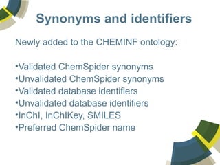 Synonyms and identifiers
Newly added to the CHEMINF ontology:
•Validated ChemSpider synonyms
•Unvalidated ChemSpider synonyms
•Validated database identifiers
•Unvalidated database identifiers
•InChI, InChIKey, SMILES
•Preferred ChemSpider name
 