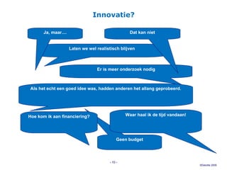 Innovatie? Laten we wel realistisch blijven Er is meer onderzoek nodig Ja, maar.... Dat kan niet Geen budget Als het echt een goed idee was, hadden anderen het allang geprobeerd. Waar haal ik de tijd vandaan! Hoe kom ik aan financiering? -   - 