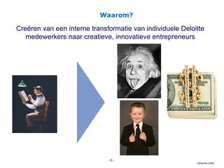 Creëren van een interne transformatie van individuele Deloitte medewerkers naar creatieve, innovatieve entrepreneurs Waarom? -   - 