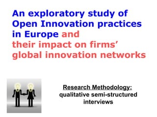 Research Methodology:   qualitative semi-structured interviews An exploratory study of Open Innovation practices in Europe  and  their impact on firms’ global innovation networks 