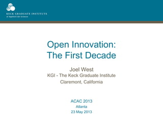 Open Innovation:
The First Decade
Joel West
KGI - The Keck Graduate Institute
Claremont, California
ACAC 2013
Atlanta
23 May 2013
 