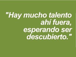 "Hay mucho talento
ahí fuera,
esperando ser
descubierto."
 