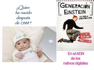 ¿Quien
ha nacido
después
de1988?
En elADN
de los
nativos digitales
 