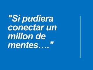 "Si pudiera
conectar un
millon de
mentes…."
 