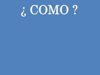 ¿ COMO ?
 