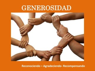 GENEROSIDAD
Reconociendo – Agradeciendo- Recompensando
 