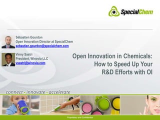 Sébastien Gourdon Open Innovation Director at SpecialChem sebastien.gourdon@specialchem.com Vinny Sastri President, Winovia LLC vsastri@winovia.com Open Innovation in Chemicals:How to Speed Up Your R&D Efforts with OI 
