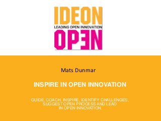 INSPIRE IN OPEN INNOVATION
GUIDE, COACH, INSPIRE, IDENTIFY CHALLENGES,
SUGGEST OPEN PROCESS AND LEAD
IN OPEN INNOVATION
Mats Dunmar
 
