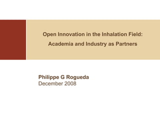 Open Innovation in the Inhalation Field:
   Academia and Industry as Partners




Philippe G Rogueda
December 2008
 