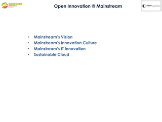 Open Innovation @ Mainstream




•   Mainstream’s Vision
•   Mainstream’s Innovation Culture
•   Mainstream’s IT Innovation
•   Sustainable Cloud
 