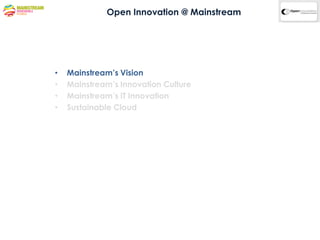 Open Innovation @ Mainstream




•   Mainstream’s Vision
•   Mainstream’s Innovation Culture
•   Mainstream’s IT Innovation
•   Sustainable Cloud
 