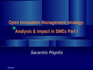 Sarantis Pispilis
Open Innovation Management strategy:
Analysis & impact in SMEs Part I
6/14/14
 