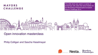 Open innovation masterclass
Philip Colligan and Sascha Haselmayer
This slide deck was used in a series of
workshops with cities that were finalists for
the Bloomberg Philanthropies European
Mayors Challenge 2014.
 