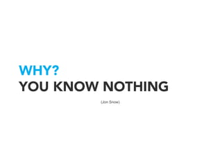 What	
  you	
  know	
  	
  
THE WORLD’S KNOWLEDGE
WHY?
YOU KNOW NOTHING
(Jon Snow)
 