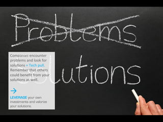 Companies	
  
encounter	
  problems	
  
and	
  look	
  for	
  
solu2ons	
  =	
  Tech	
  pull.	
  
Remember	
  that	
  
others	
  could	
  beneﬁt	
  
from	
  your	
  solu2ons	
  
as	
  well.	
  
à
LEVERAGE your own
investments and
valorize your
solutions.
 