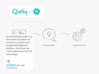 General	
  Electric	
  opens	
  
up	
  thousands	
  of	
  patents	
  
to	
  inventors	
  using	
  
Quirky’s	
  product	
  
development	
  pla`orm.	
  
Everyone	
  can	
  submit	
  
ideas	
  based	
  on	
  GE	
  
technology.	
  
	
  
à
VALORIZE your own
investments.
 