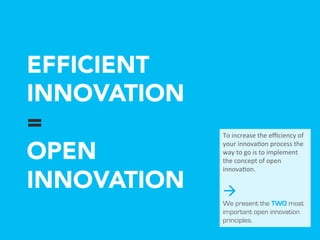 EFFICIENT
INNOVATION
=
OPEN
INNOVATION
To	
  increase	
  the	
  
eﬃciency	
  of	
  your	
  
innova2on	
  process	
  the	
  
way	
  to	
  go	
  is	
  to	
  
implement	
  the	
  concept	
  
of	
  open	
  innova2on.	
  
à
We present the TWO
most important open
innovation principles.
 