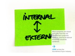 Most	
  companies	
  are	
  
closed	
  and	
  suﬀer	
  
from	
  the	
  not	
  
invented	
  here	
  
syndrome.	
  However,	
  
internal	
  &	
  external	
  
knowledge	
  should	
  be	
  
combined.	
  
à
LOOK across the
boundaries of your
industry.
 