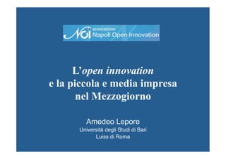 L’open innovation
e la piccola e media impresa
       nel Mezzogiorno

         Amedeo Lepore
      Università degli Studi di Bari
            Luiss di Roma
 