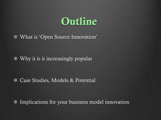 Outline
What is ‘Open Source Innovation’

Why it is it increasingly popular

Case Studies, Models & Potential

Implications for your business model innovation

 
