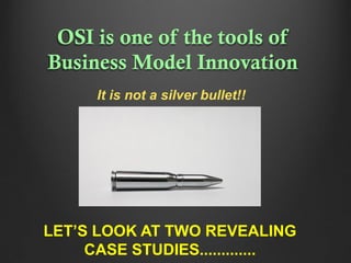 OSI is one of the tools of
Business Model Innovation
It is not a silver bullet!!

LET’S LOOK AT TWO REVEALING
CASE STUDIES.............

 