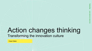 Action changes thinking
Transforming the innovation culture
Case Helen
 