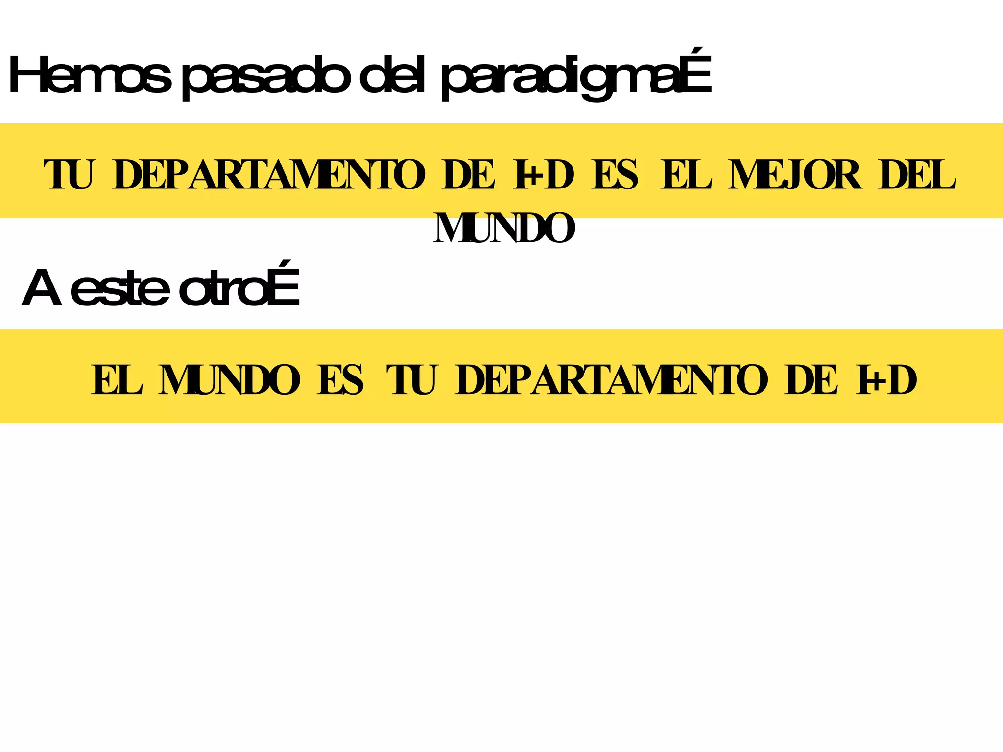 Hemos pasado del paradigma… TU  DEPARTAMENTO  DE  I+D  ES  EL  MEJOR  DEL  MUNDO A este otro… EL  MUNDO  ES  TU  DEPARTAMENTO  DE  I+D 