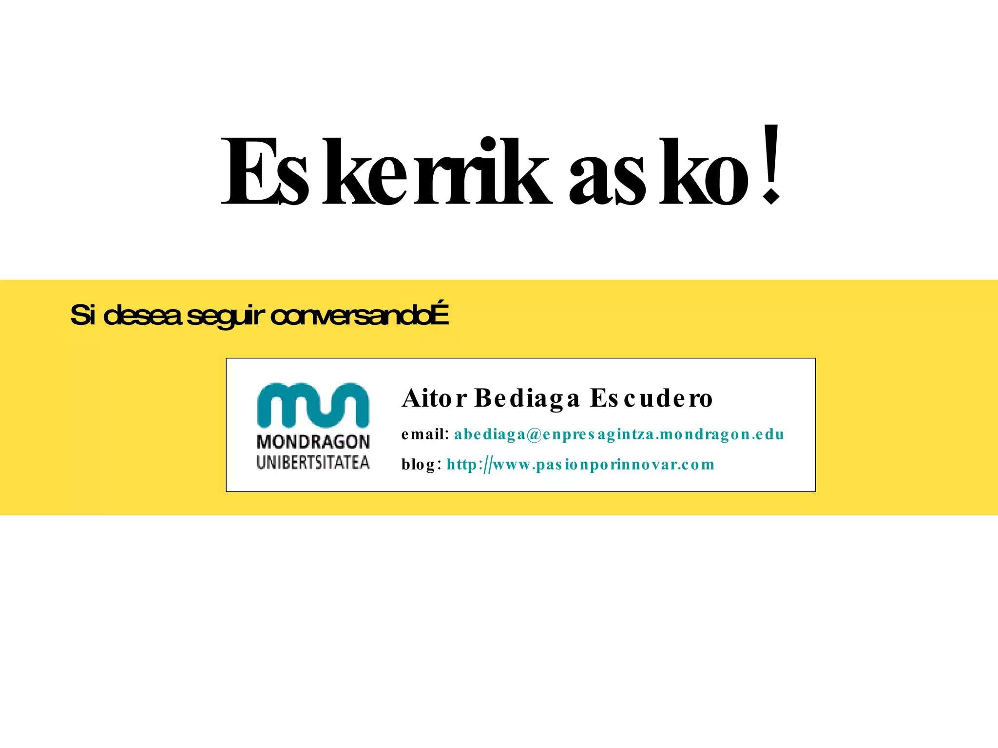 Eskerrik asko! Si desea seguir conversando… Aitor Bediaga Escudero email:  [email_address] blog:  http://www.pasionporinnovar.com   