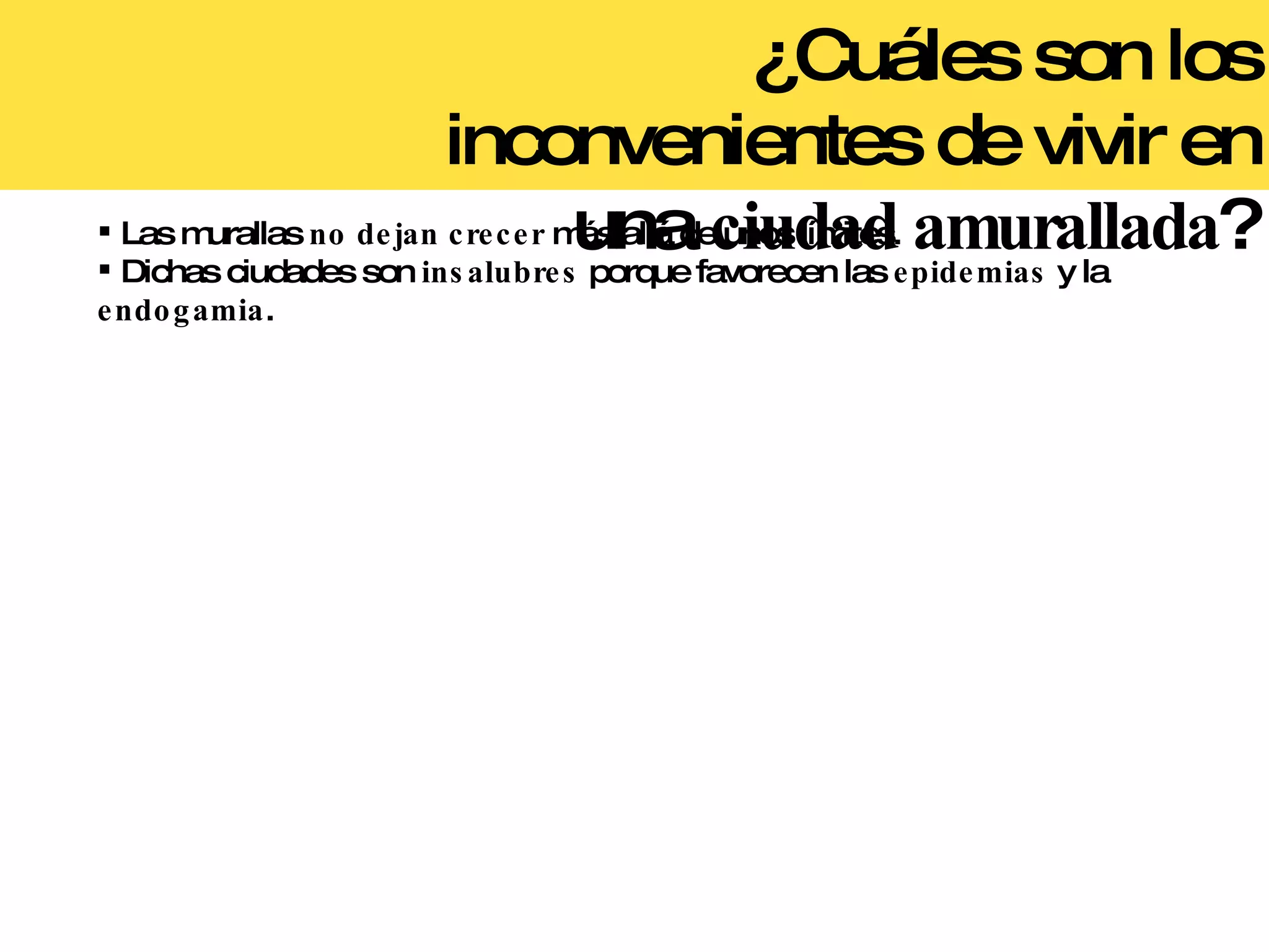 ¿Cuáles son los inconvenientes de vivir en una  ciudad amurallada ? Las murallas  no dejan crecer  más allá de unos límites. Dichas ciudades son  insalubres  porque favorecen las  epidemias  y la  endogamia . 