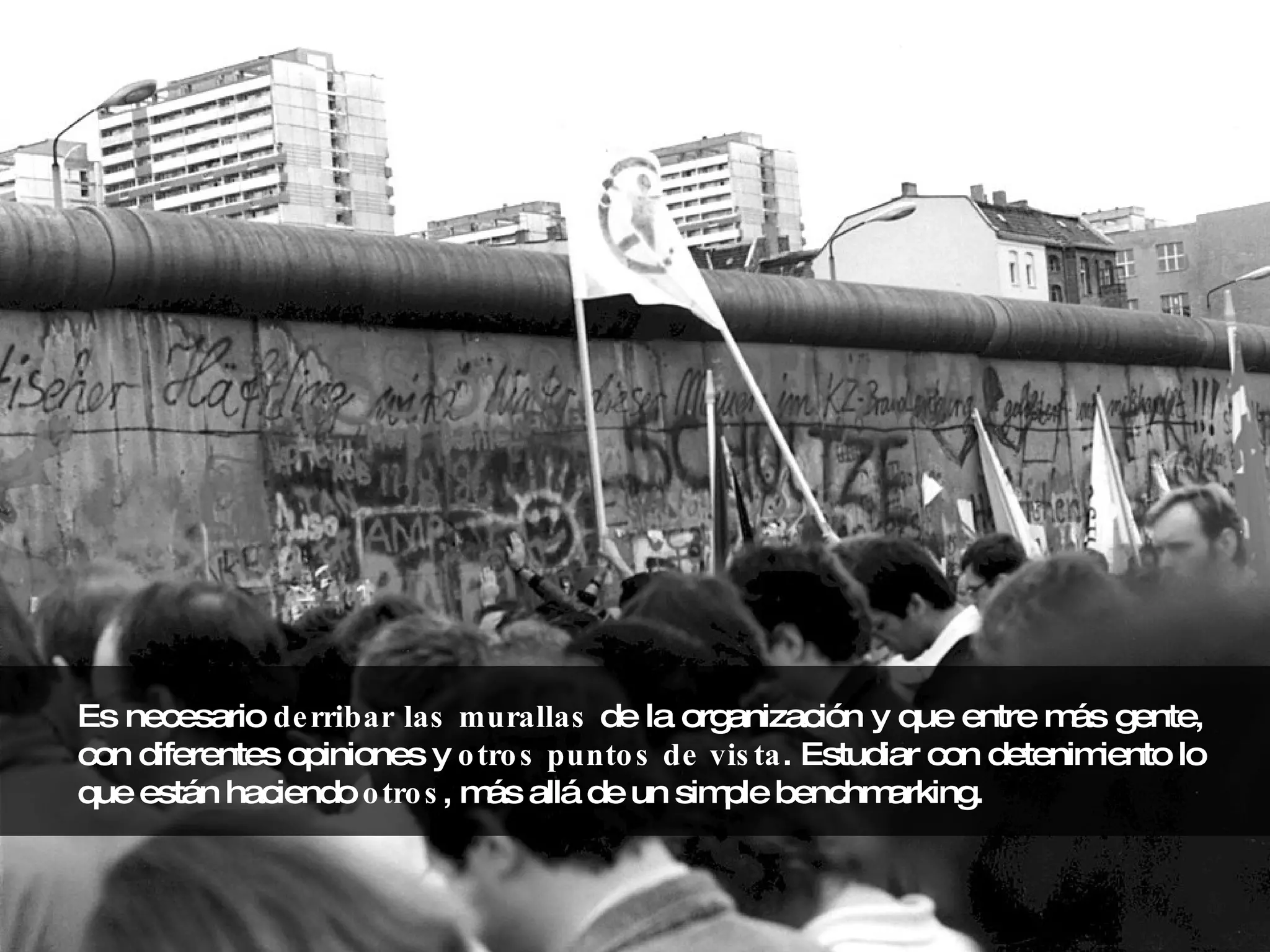 Es necesario  derribar las murallas  de la organización y que entre más gente, con diferentes opiniones y  otros puntos de vista . Estudiar con detenimiento lo que están haciendo  otros , más allá de un simple benchmarking. 