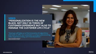 VIDEO
“PERSONALIZATION IS THE NEW
BLACK. NOT ONLY IN TERMS OF
CUSTOMER EXPERIENCE BUT ALSO TO
MANAGE THE CUSTOMER LIFE CYCLE”
“Startups will help us to find innovative AI algorithms
and tools to offer our customers’ a unique and enriching
video experience they can’t find elsewhere.”
PAULA FIGUEROA AVARENA
DIRECTOR LATAM VIDEO, TELEFONICA
OPEN INNOVATION 44
 