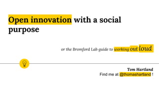 Open innovation with a social
purpose
or the Bromford Lab guide to working out loud
Tom Hartland
Find me at @thomashartland !
 