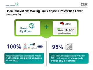 Open Innovation: Moving Linux apps to Power has never been easier 
Most x86/Linux applications written in C/C++ will require no source code change, only a recompile2 
95% 
100% 
+ 
Hardware agnostic applications written in scripting or interpretive languages will run as is1 
Little Endian Linux  