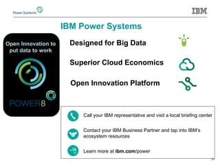 23 
IBM Power Systems 
Designed for Big Data 
Superior Cloud Economics 
Open Innovation Platform 
Call your IBM representative and visit a local briefing center 
Contact your IBM Business Partner and tap into IBM’s ecosystem resources 
Learn more at ibm.com/power 
Open Innovation to put data to work  