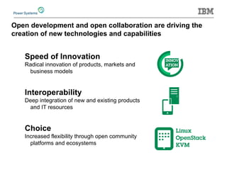 Open development and open collaboration are driving the creation of new technologies and capabilities 
Speed of Innovation 
Radical innovation of products, markets and business models 
Interoperability 
Deep integration of new and existing products and IT resources 
Choice 
Increased flexibility through open community platforms and ecosystems  